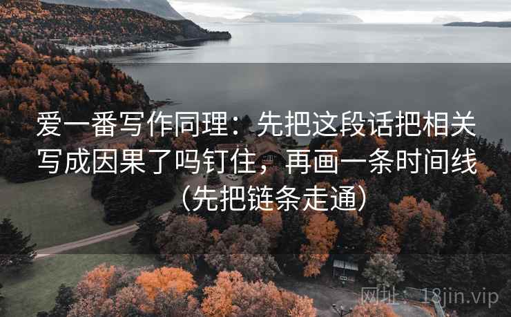 详细阅读:爱一番写作同理:先把这段话把相关写成因果了吗钉住,再画一条时间线(先把链条走通) 爱一番写作同理:先把这段话把相关写成因果了吗钉住,再画一条时间线(先把链条走通)