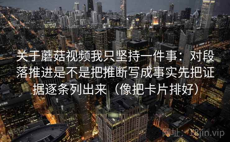关于蘑菇视频我只坚持一件事:对段落推进是不是把推断写成事实先把证据逐条列出来(像把卡片排好)