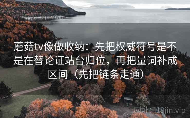 蘑菇tv像做收纳:先把权威符号是不是在替论证站台归位,再把量词补成区间(先把链条走通)