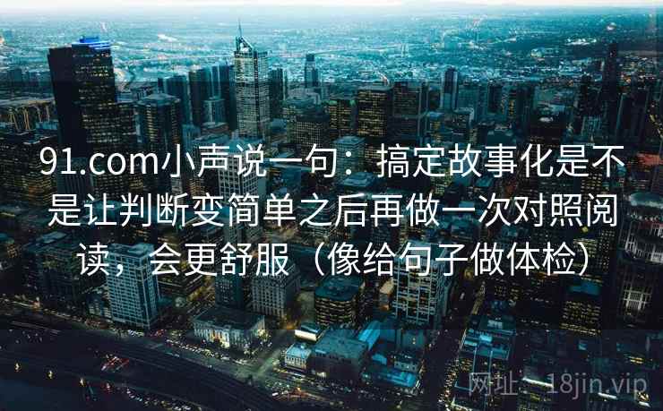 91.com小声说一句:搞定故事化是不是让判断变简单之后再做一次对照阅读,会更舒服(像给句子做体检)