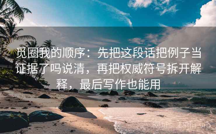 觅圈我的顺序:先把这段话把例子当证据了吗说清,再把权威符号拆开解释,最后写作也能用