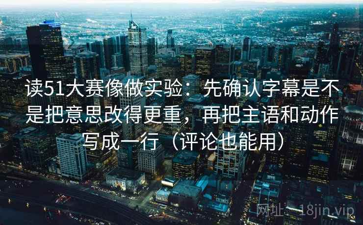详细阅读:读51大赛像做实验:先确认字幕是不是把意思改得更重,再把主语和动作写成一行(评论也能用) 读51大赛像做实验:先确认字幕是不是把意思改得更重,再把主语和动作写成一行(评论也能用)