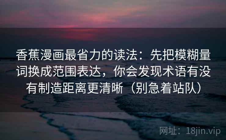 香蕉漫画最省力的读法:先把模糊量词换成范围表达,你会发现术语有没有制造距离更清晰(别急着站队)