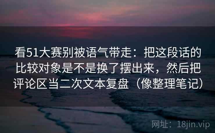 详细阅读:看51大赛别被语气带走:把这段话的比较对象是不是换了摆出来,然后把评论区当二次文本复盘(像整理笔记) 看51大赛别被语气带走:把这段话的比较对象是不是换了摆出来,然后把评论区当二次文本复盘(像整理笔记)