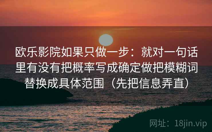 欧乐影院如果只做一步:就对一句话里有没有把概率写成确定做把模糊词替换成具体范围(先把信息弄直)