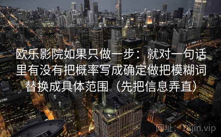 欧乐影院如果只做一步：就对一句话里有没有把概率写成确定做把模糊词替换成具体范围（先把信息弄直）