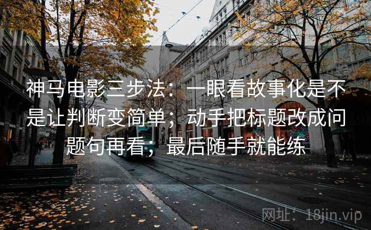 详细阅读:神马电影三步法:一眼看故事化是不是让判断变简单;动手把标题改成问题句再看;最后随手就能练 神马电影三步法:一眼看故事化是不是让判断变简单;动手把标题改成问题句再看;最后随手就能练
