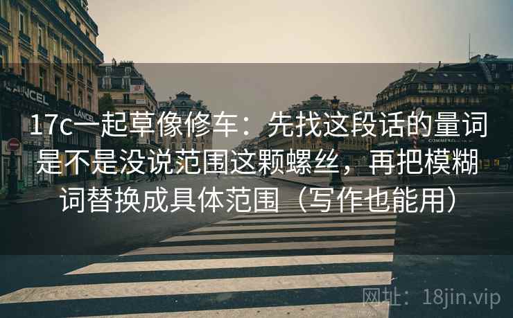 17c一起草像修车:先找这段话的量词是不是没说范围这颗螺丝,再把模糊词替换成具体范围(写作也能用)