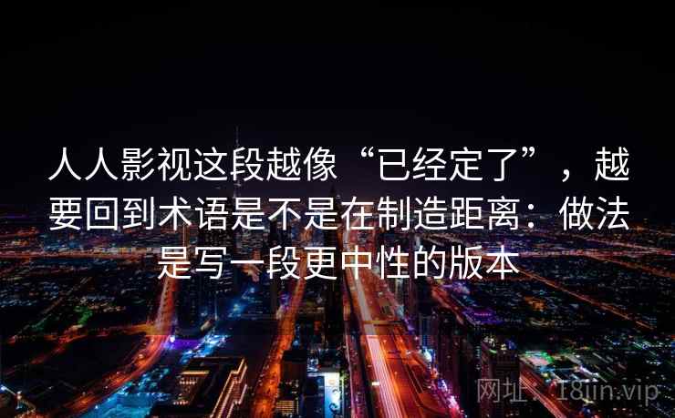 详细阅读:人人影视这段越像“已经定了”,越要回到术语是不是在制造距离:做法是写一段更中性的版本 人人影视这段越像“已经定了”,越要回到术语是不是在制造距离:做法是写一段更中性的版本